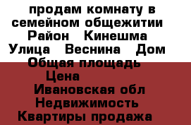 продам комнату в семейном общежитии › Район ­ Кинешма › Улица ­ Веснина › Дом ­ 5 › Общая площадь ­ 18 › Цена ­ 160 000 - Ивановская обл. Недвижимость » Квартиры продажа   
